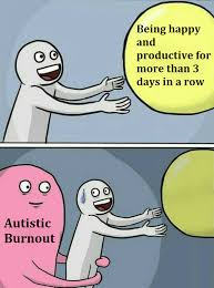 A vertical, 2 panel comic. The top panel shows someone who looks hopeful with a yellow blurb that says Being happy and productive for more than 3 days in a row. The bottom panel shows a pink blob tentatively pulling the now nervous-looking person away from the yellow blurb. The pink blob is labeled Autistic Burnout.