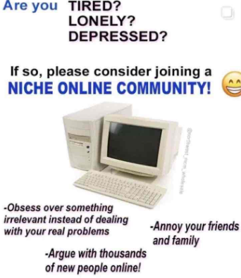 Text reads: Are you TIRED? LONELY? DEPRESSED? If so, please consider joining a NICHE ONLINE COMMUNITY! big grin smile emoji. There is an image of a mid-90s computer, keyboard, and tower. Text reads: - Obsess over something irrelevant instead of dealing with your real problems. - Annoy your friends and family. - Argue with thousands of new people online!